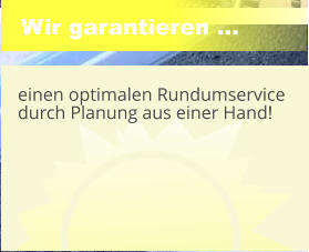 Wir garantieren ... 	 einen optimalen Rundumservice durch Planung aus einer Hand!